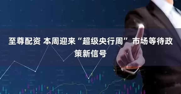 至尊配资 本周迎来“超级央行周” 市场等待政策新信号