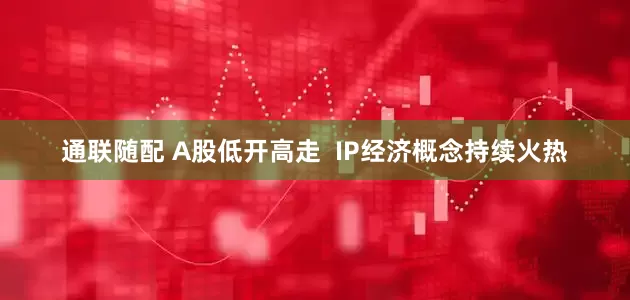 通联随配 A股低开高走  IP经济概念持续火热