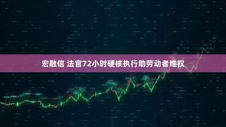 宏融信 法官72小时硬核执行助劳动者维权