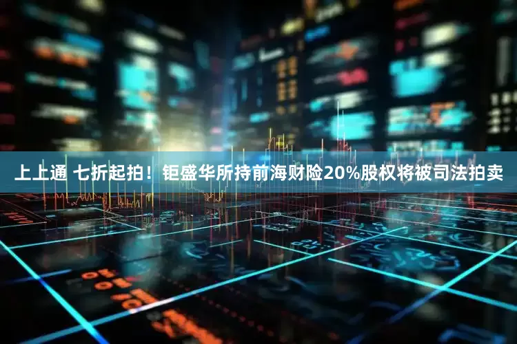 上上通 七折起拍！钜盛华所持前海财险20%股权将被司法拍卖