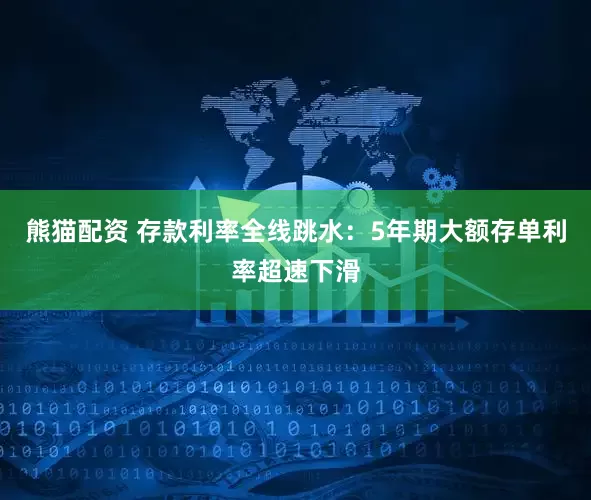 熊猫配资 存款利率全线跳水：5年期大额存单利率超速下滑