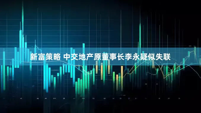 新富策略 中交地产原董事长李永疑似失联