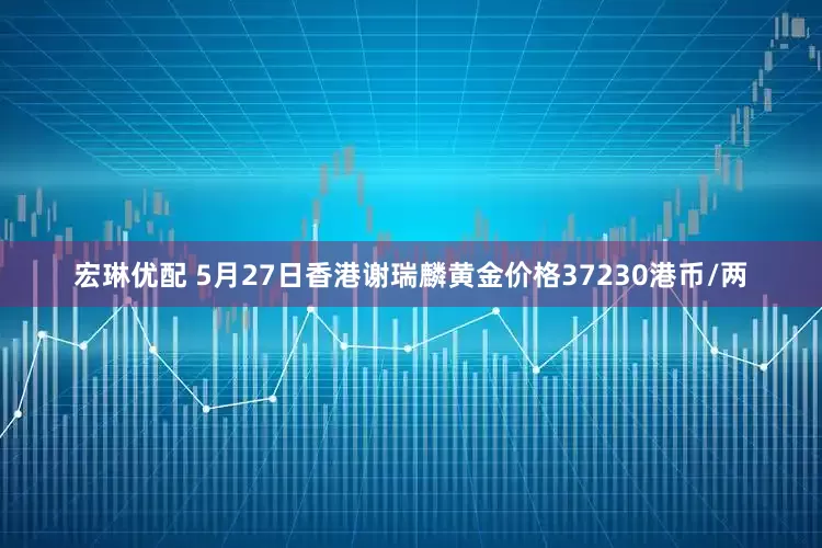 宏琳优配 5月27日香港谢瑞麟黄金价格37230港币/两