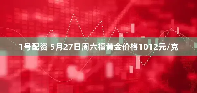 1号配资 5月27日周六福黄金价格1012元/克