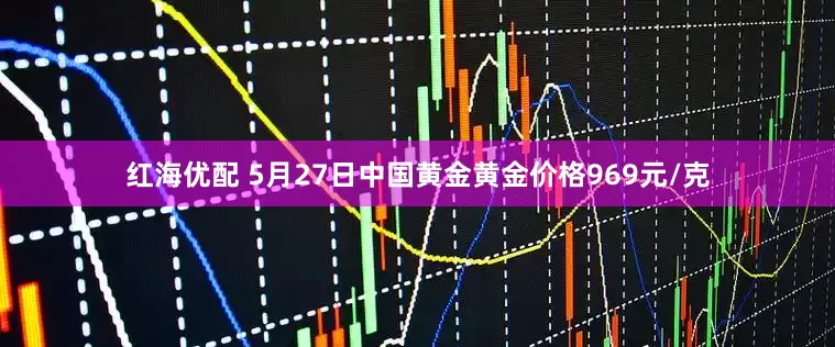 红海优配 5月27日中国黄金黄金价格969元/克
