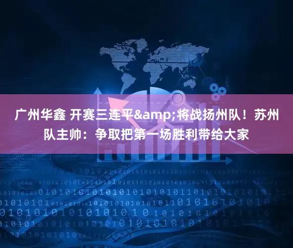 广州华鑫 开赛三连平&将战扬州队！苏州队主帅：争取把第一场胜利带给大家