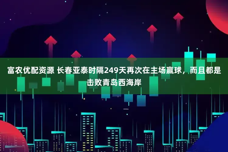 富农优配资源 长春亚泰时隔249天再次在主场赢球，而且都是击败青岛西海岸