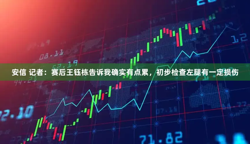 安信 记者：赛后王钰栋告诉我确实有点累，初步检查左腿有一定损伤