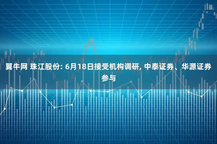 翼牛网 珠江股份: 6月18日接受机构调研, 中泰证券、华源证券参与