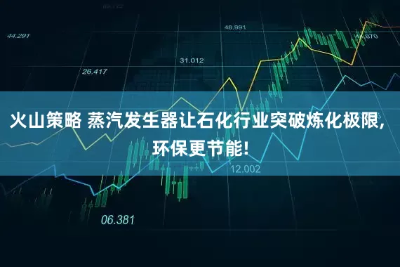 火山策略 蒸汽发生器让石化行业突破炼化极限, 环保更节能!