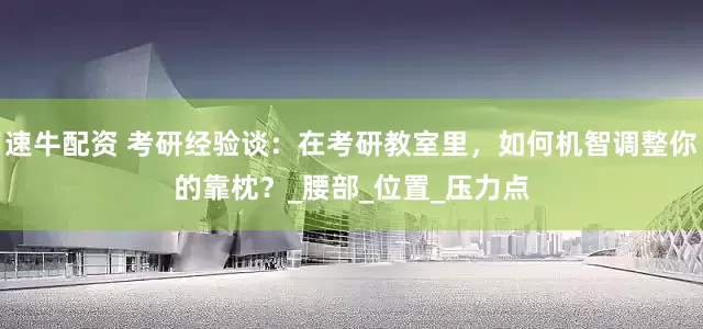 速牛配资 考研经验谈：在考研教室里，如何机智调整你的靠枕？_腰部_位置_压力点