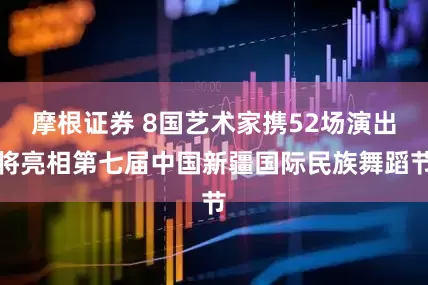 摩根证券 8国艺术家携52场演出将亮相第七届中国新疆国际民族舞蹈节