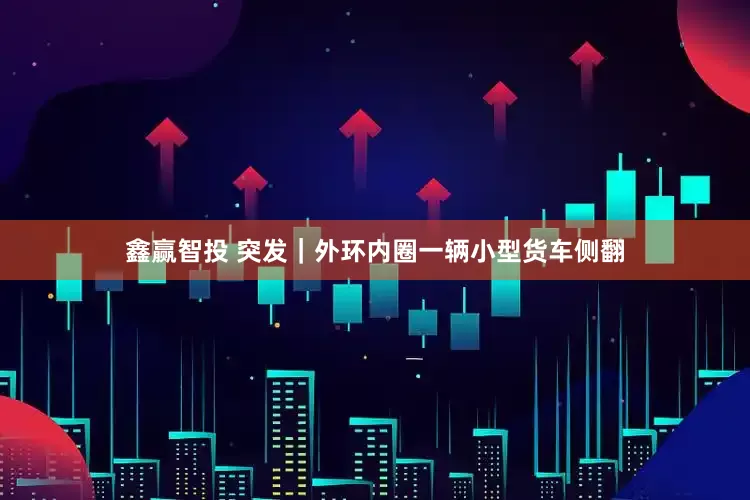 鑫赢智投 突发｜外环内圈一辆小型货车侧翻
