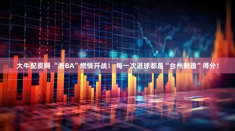 大牛配资网 “浙BA”燃情开战！ 每一次进球都是“台州制造”得分！