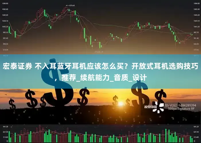 宏泰证券 不入耳蓝牙耳机应该怎么买？开放式耳机选购技巧，推荐_续航能力_音质_设计