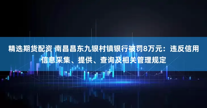 精选期货配资 南昌昌东九银村镇银行被罚8万元：违反信用信息采集、提供、查询及相关管理规定