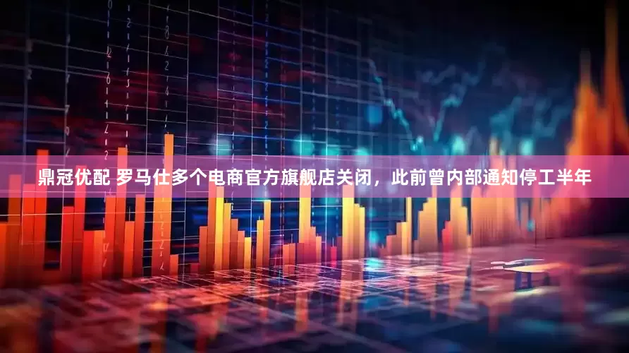 鼎冠优配 罗马仕多个电商官方旗舰店关闭，此前曾内部通知停工半年
