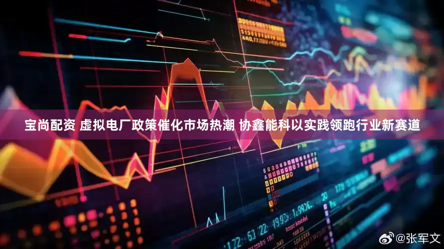宝尚配资 虚拟电厂政策催化市场热潮 协鑫能科以实践领跑行业新赛道