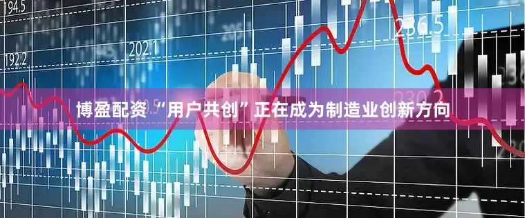 博盈配资 “用户共创”正在成为制造业创新方向