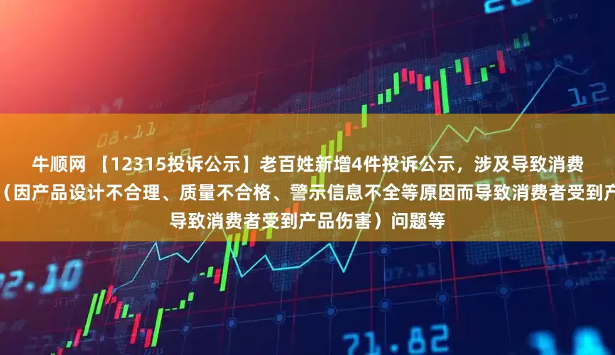 牛顺网 【12315投诉公示】老百姓新增4件投诉公示，涉及导致消费者受到产品伤害（因产品设计不合理、质量不合格、警示信息不全等原因而导致消费者受到产品伤害）问题等