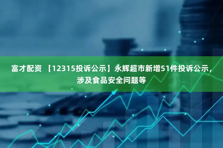 富才配资 【12315投诉公示】永辉超市新增51件投诉公示，涉及食品安全问题等