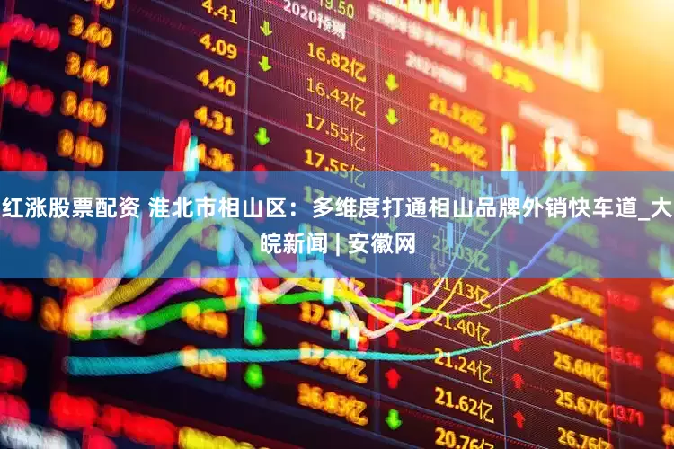 红涨股票配资 淮北市相山区：多维度打通相山品牌外销快车道_大皖新闻 | 安徽网