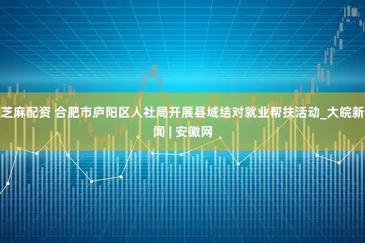 芝麻配资 合肥市庐阳区人社局开展县域结对就业帮扶活动_大皖新闻 | 安徽网