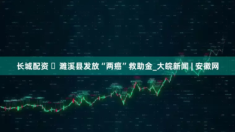 长城配资 ​濉溪县发放“两癌”救助金_大皖新闻 | 安徽网