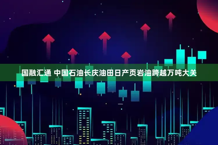 国融汇通 中国石油长庆油田日产页岩油跨越万吨大关