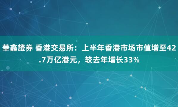 華鑫證券 香港交易所：上半年香港市场市值增至42.7万亿港元，较去年增长33%