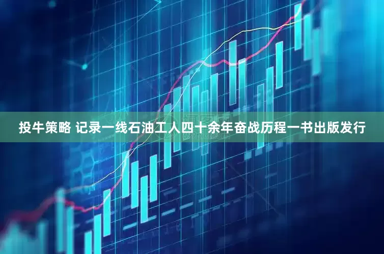 投牛策略 记录一线石油工人四十余年奋战历程一书出版发行