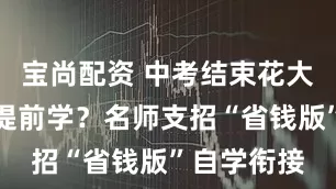 宝尚配资 中考结束花大价钱报班提前学？名师支招“省钱版”自学衔接