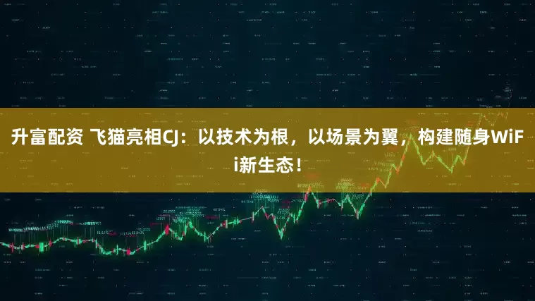 升富配资 飞猫亮相CJ：以技术为根，以场景为翼，构建随身WiFi新生态！