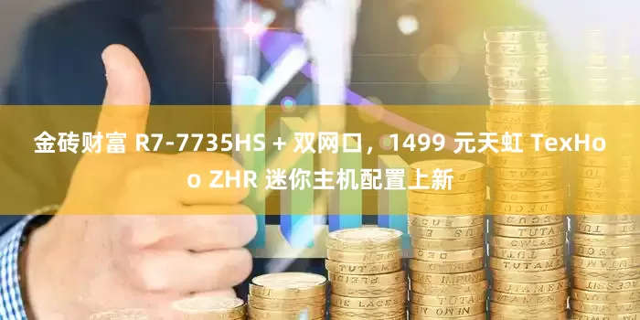金砖财富 R7-7735HS + 双网口，1499 元天虹 TexHoo ZHR 迷你主机配置上新