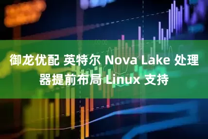 御龙优配 英特尔 Nova Lake 处理器提前布局 Linux 支持