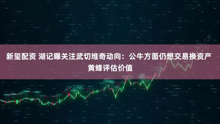 新玺配资 湖记曝关注武切维奇动向：公牛方面仍想交易换资产 黄蜂评估价值