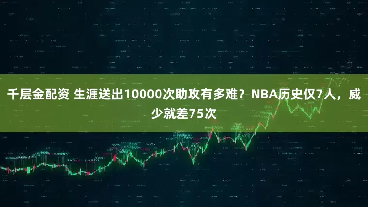 千层金配资 生涯送出10000次助攻有多难？NBA历史仅7人，威少就差75次