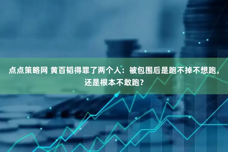 点点策略网 黄百韬得罪了两个人：被包围后是跑不掉不想跑，还是根本不敢跑？