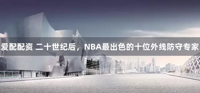 爱配配资 二十世纪后，NBA最出色的十位外线防守专家
