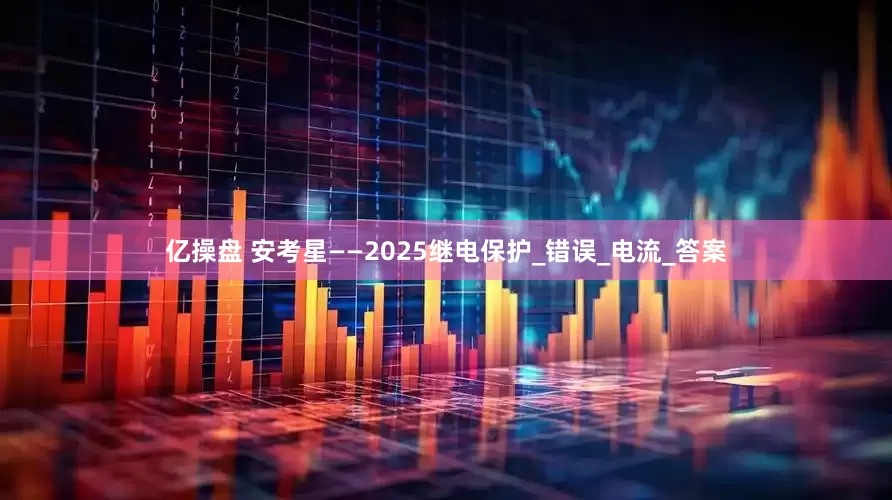 亿操盘 安考星——2025继电保护_错误_电流_答案