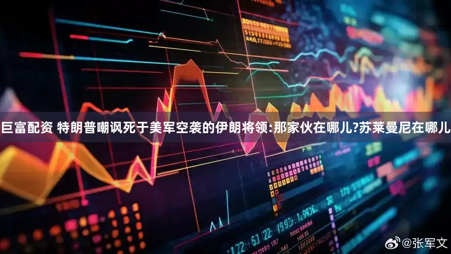 巨富配资 特朗普嘲讽死于美军空袭的伊朗将领:那家伙在哪儿?苏莱曼尼在哪儿