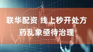 联华配资 线上秒开处方药乱象亟待治理