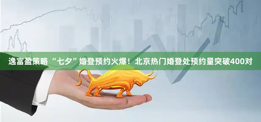 逸富盈策略 “七夕”婚登预约火爆！北京热门婚登处预约量突破400对