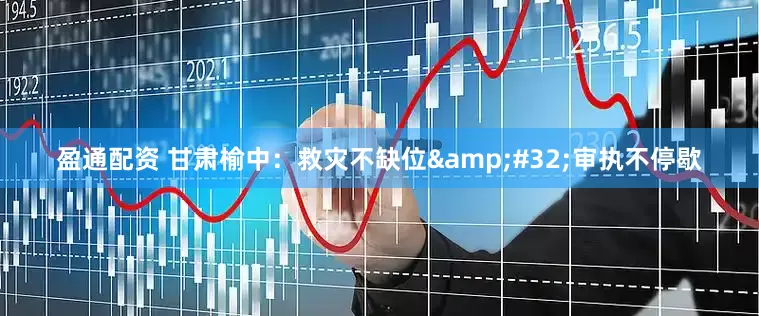 盈通配资 甘肃榆中：救灾不缺位&#32;审执不停歇