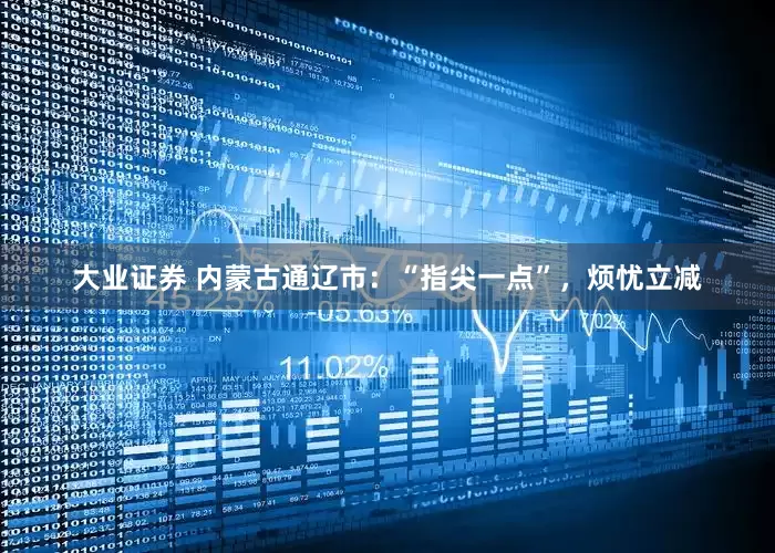 大业证券 内蒙古通辽市：“指尖一点”，烦忧立减