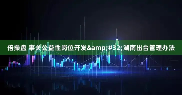 倍操盘 事关公益性岗位开发&#32;湖南出台管理办法