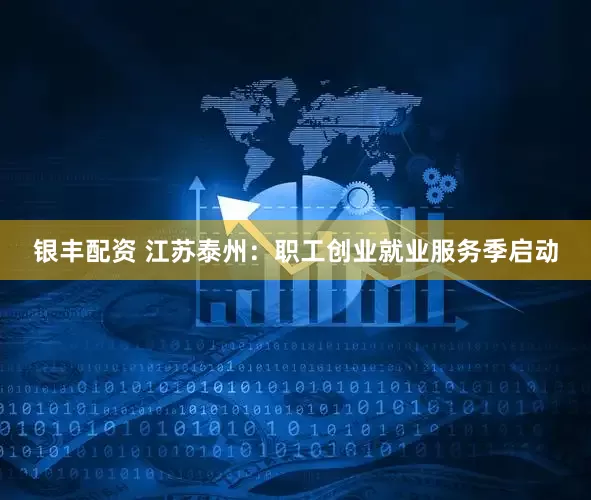 银丰配资 江苏泰州：职工创业就业服务季启动