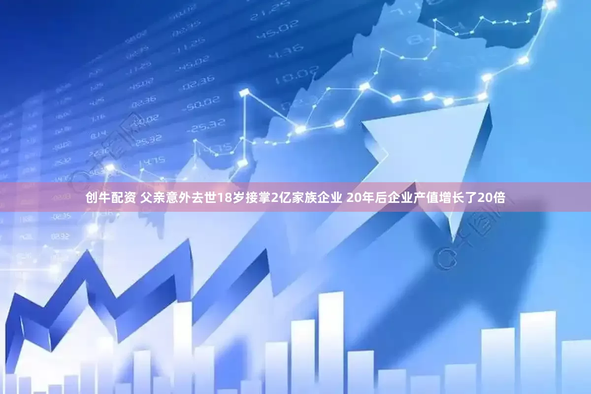 创牛配资 父亲意外去世18岁接掌2亿家族企业 20年后企业产值增长了20倍