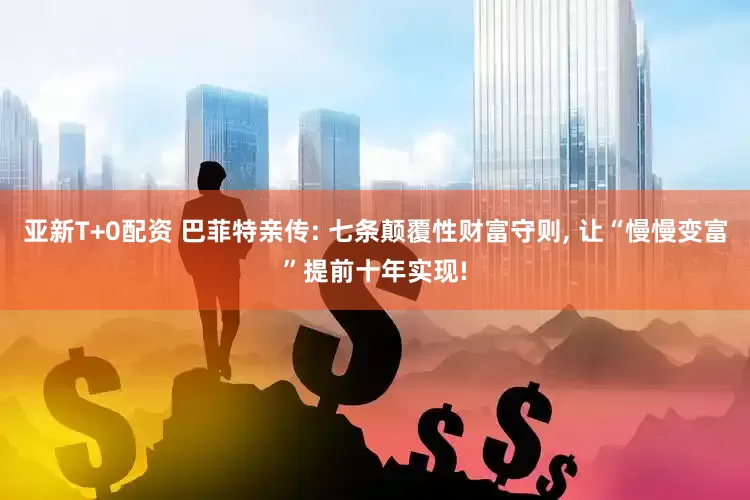 亚新T+0配资 巴菲特亲传: 七条颠覆性财富守则, 让“慢慢变富”提前十年实现!