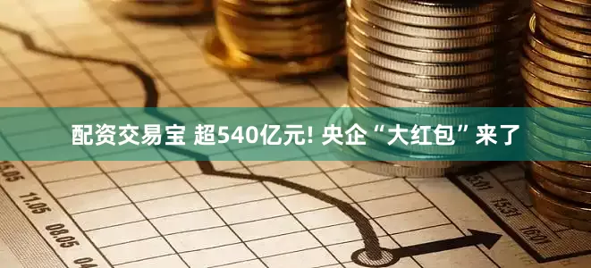 配资交易宝 超540亿元! 央企“大红包”来了